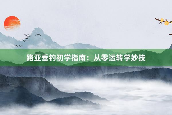 路亚垂钓初学指南：从零运转学妙技